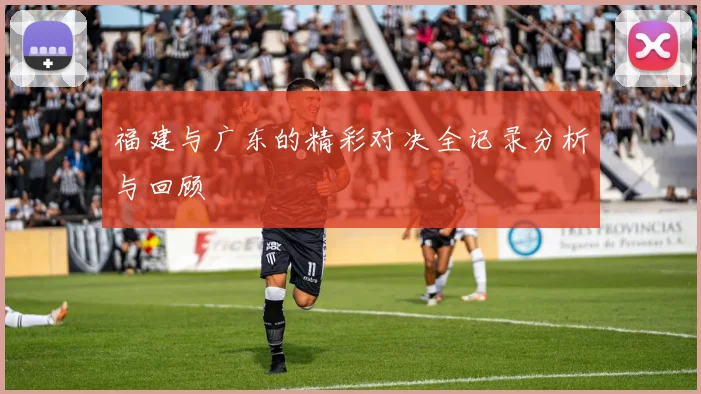 福建与广东的精彩对决全记录分析与回顾
