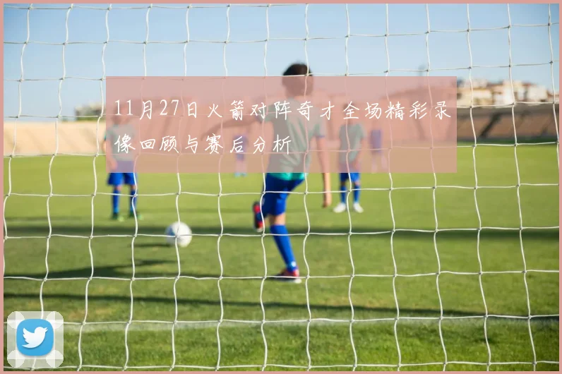 11月27日火箭对阵奇才全场精彩录像回顾与赛后分析