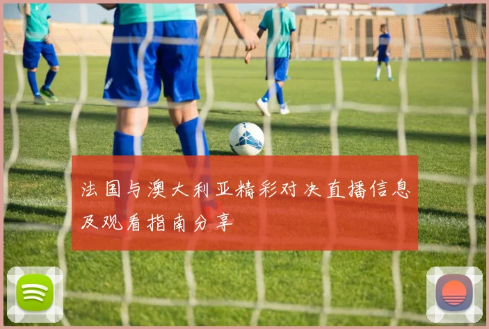 法国与澳大利亚精彩对决直播信息及观看指南分享