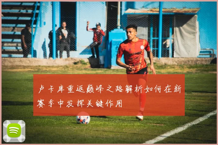 卢卡库重返巅峰之路解析如何在新赛季中发挥关键作用
