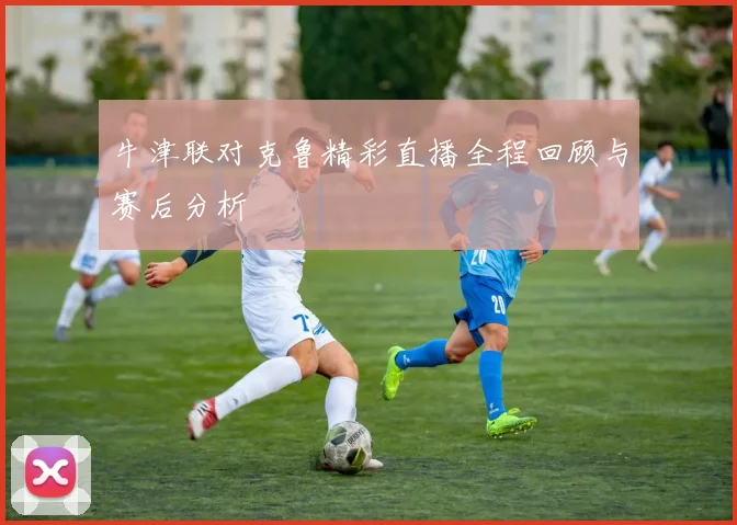牛津联对克鲁精彩直播全程回顾与赛后分析