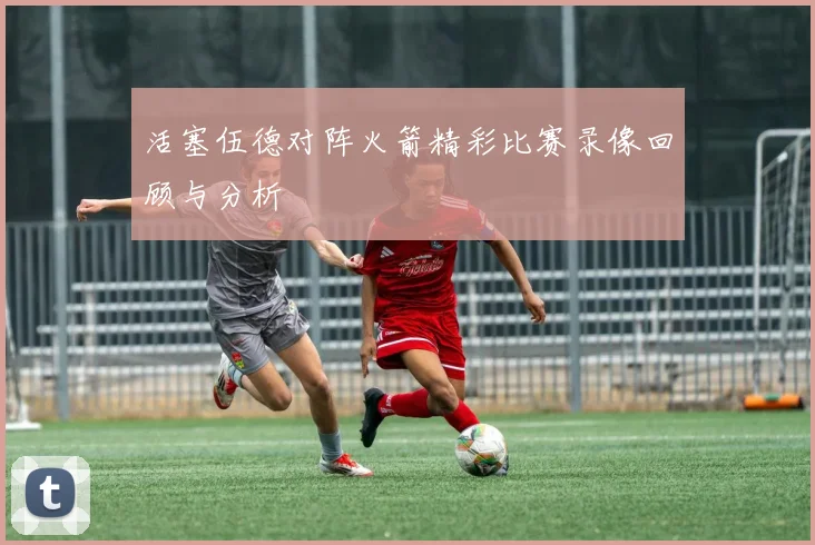活塞伍德对阵火箭精彩比赛录像回顾与分析