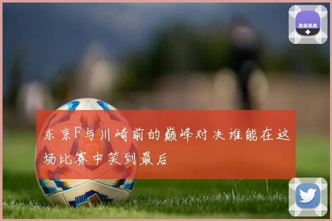 东京F与川崎前的巅峰对决谁能在这场比赛中笑到最后