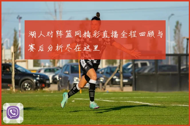 湖人对阵篮网精彩直播全程回顾与赛后分析尽在这里