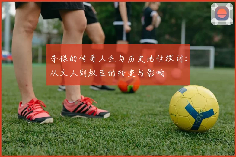 李禄的传奇人生与历史地位探讨：从文人到权臣的转变与影响