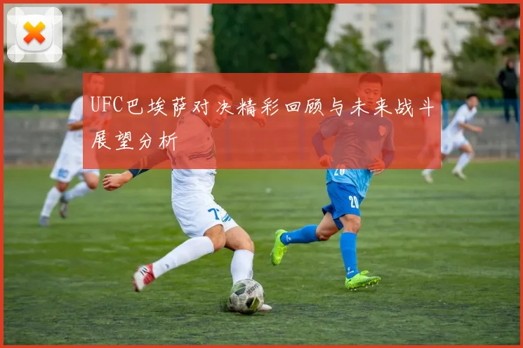 UFC巴埃萨对决精彩回顾与未来战斗展望分析