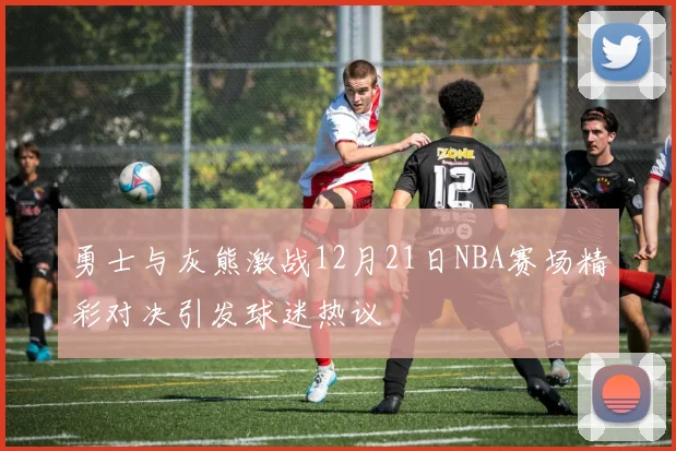 勇士与灰熊激战12月21日NBA赛场精彩对决引发球迷热议