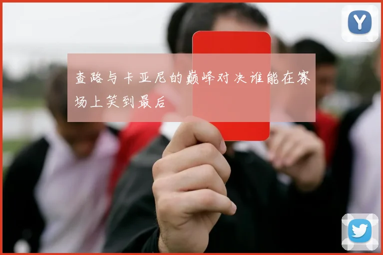 查路与卡亚尼的巅峰对决谁能在赛场上笑到最后