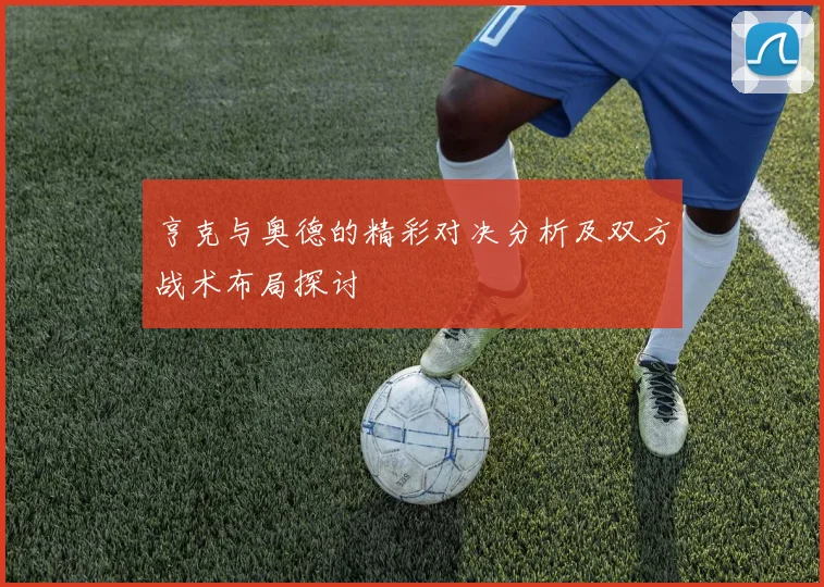 亨克与奥德的精彩对决分析及双方战术布局探讨