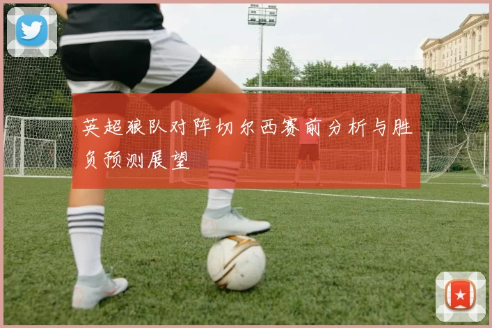 英超狼队对阵切尔西赛前分析与胜负预测展望