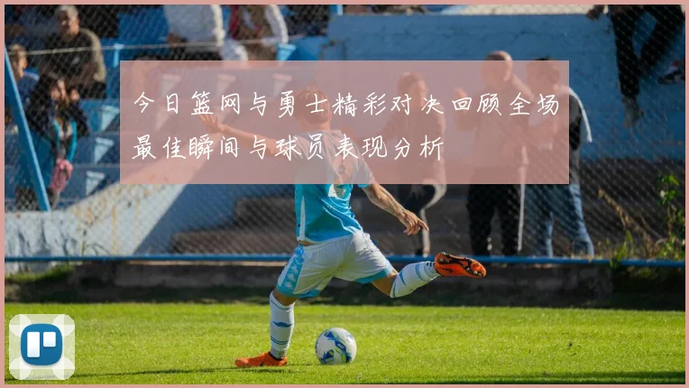 今日篮网与勇士精彩对决回顾全场最佳瞬间与球员表现分析