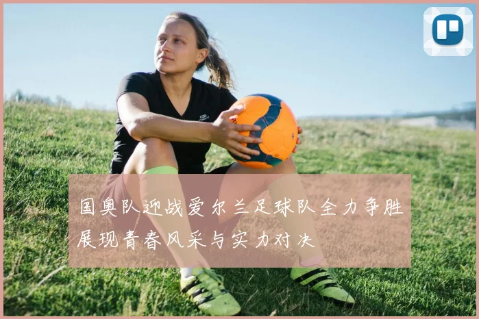 国奥队迎战爱尔兰足球队全力争胜展现青春风采与实力对决