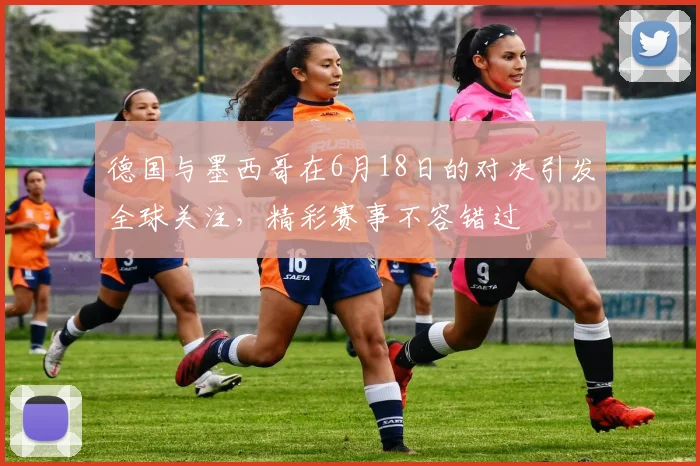 德国与墨西哥在6月18日的对决引发全球关注，精彩赛事不容错过
