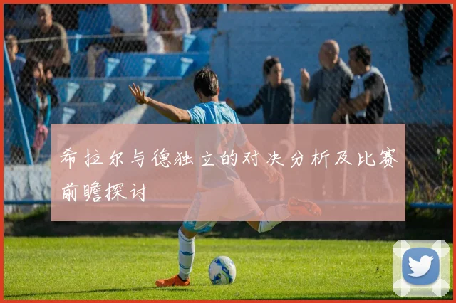 希拉尔与德独立的对决分析及比赛前瞻探讨