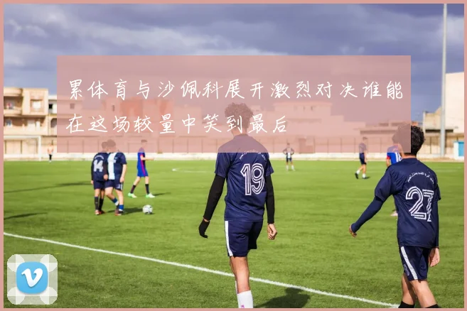累体育与沙佩科展开激烈对决谁能在这场较量中笑到最后