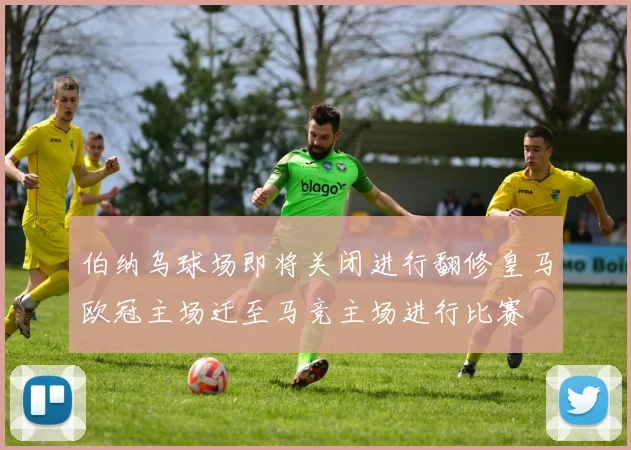 伯纳乌球场即将关闭进行翻修皇马欧冠主场迁至马竞主场进行比赛