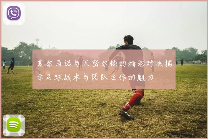 基尔马诺与汉密尔顿的精彩对决揭示足球战术与团队合作的魅力