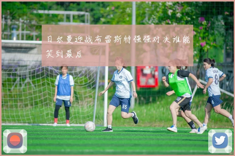 日尔曼迎战布雷斯特强强对决谁能笑到最后