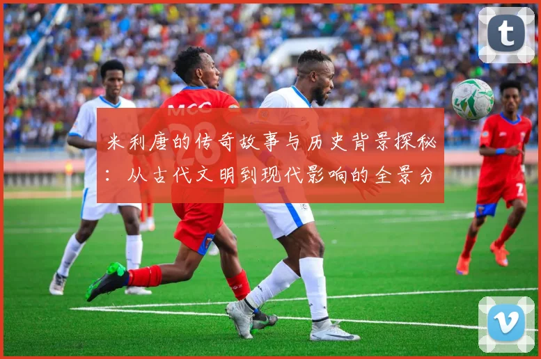 米利唐的传奇故事与历史背景探秘：从古代文明到现代影响的全景分析
