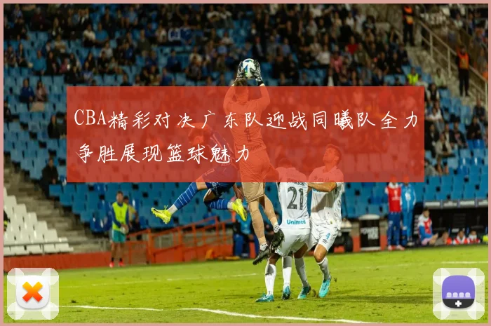 CBA精彩对决广东队迎战同曦队全力争胜展现篮球魅力