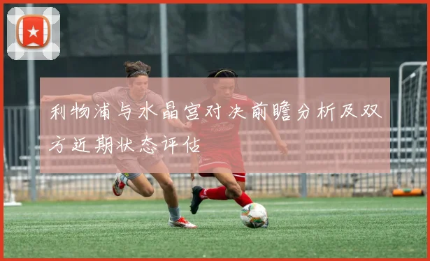 利物浦与水晶宫对决前瞻分析及双方近期状态评估