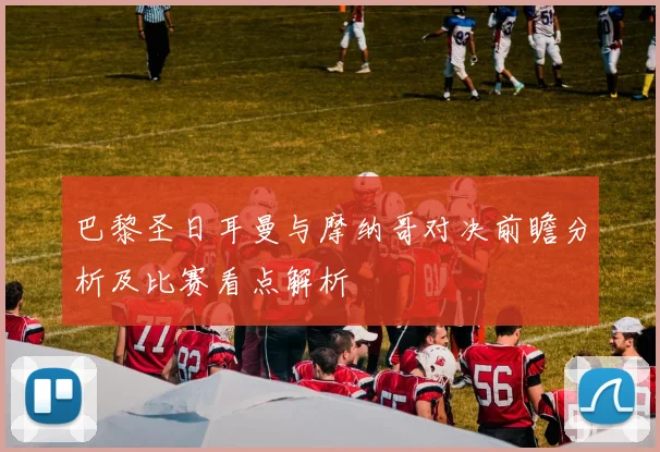 巴黎圣日耳曼与摩纳哥对决前瞻分析及比赛看点解析