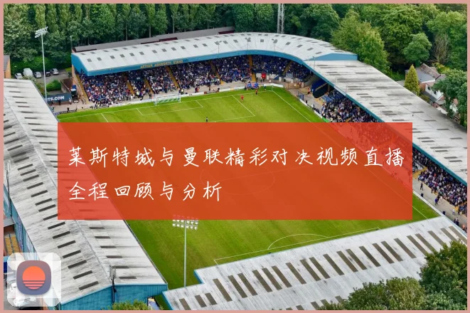 莱斯特城与曼联精彩对决视频直播全程回顾与分析