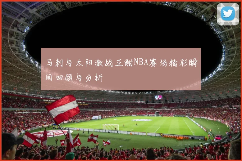 马刺与太阳激战正酣NBA赛场精彩瞬间回顾与分析