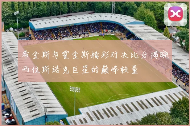 希金斯与霍金斯精彩对决比分揭晓两位斯诺克巨星的巅峰较量