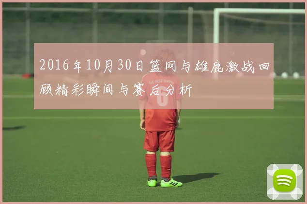 2016年10月30日篮网与雄鹿激战回顾精彩瞬间与赛后分析