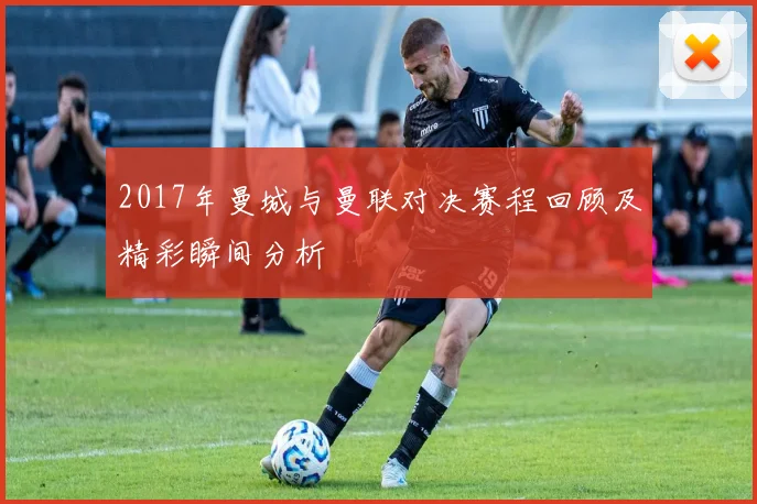 2017年曼城与曼联对决赛程回顾及精彩瞬间分析