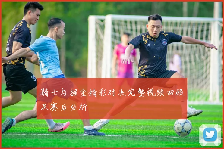 骑士与掘金精彩对决完整视频回顾及赛后分析