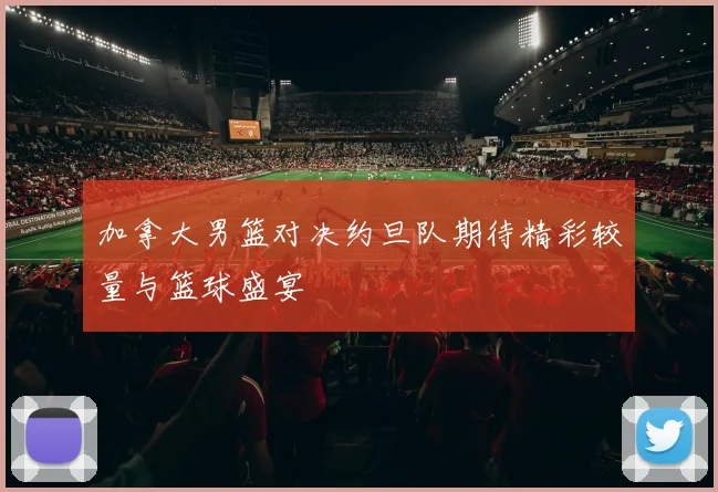加拿大男篮对决约旦队期待精彩较量与篮球盛宴