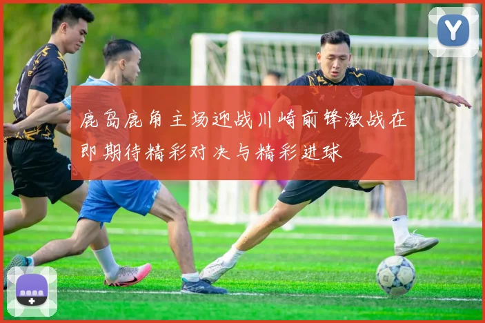 鹿岛鹿角主场迎战川崎前锋激战在即期待精彩对决与精彩进球
