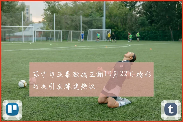 苏宁与亚泰激战正酣10月22日精彩对决引发球迷热议