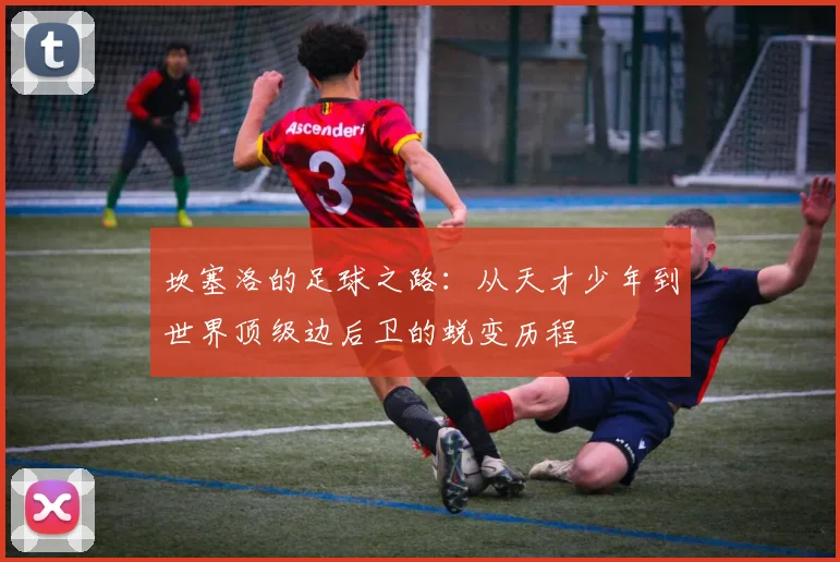 坎塞洛的足球之路：从天才少年到世界顶级边后卫的蜕变历程