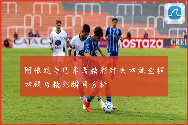 阿根廷与巴拿马精彩对决回放全程回顾与精彩瞬间分析