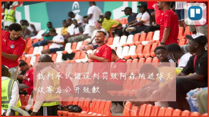 裁判承认错误判罚致阿森纳进球无效赛后公开致歉