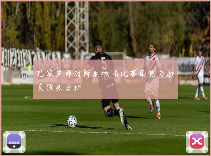 巴塞罗那对阵利物浦比赛前瞻与胜负预测分析