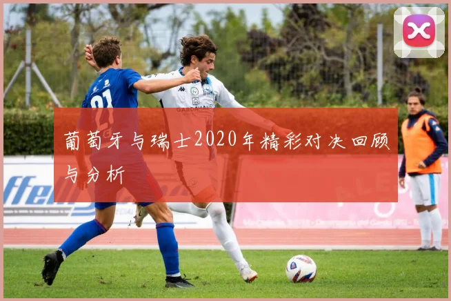 葡萄牙与瑞士2020年精彩对决回顾与分析