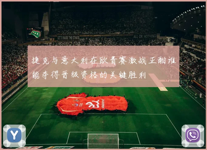 捷克与意大利在欧青赛激战正酣谁能夺得晋级资格的关键胜利