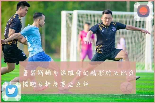 普雷斯顿与诺维奇的精彩对决比分揭晓分析与赛后点评