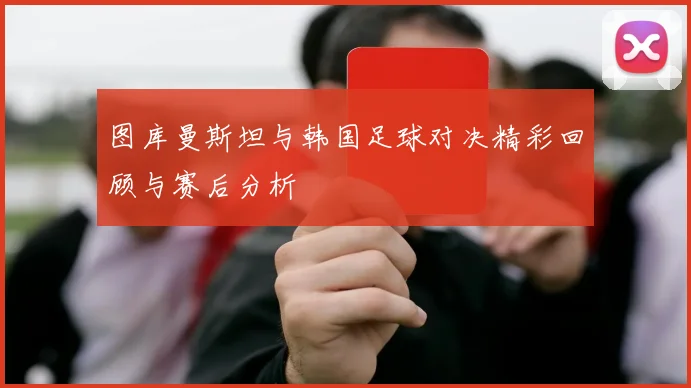 图库曼斯坦与韩国足球对决精彩回顾与赛后分析