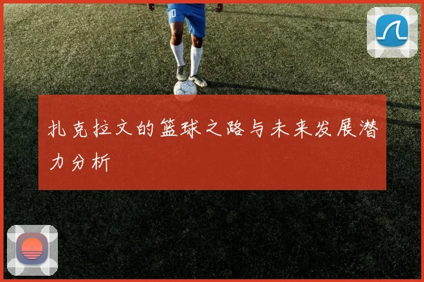 扎克拉文的篮球之路与未来发展潜力分析
