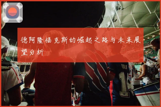 德阿隆福克斯的崛起之路与未来展望分析