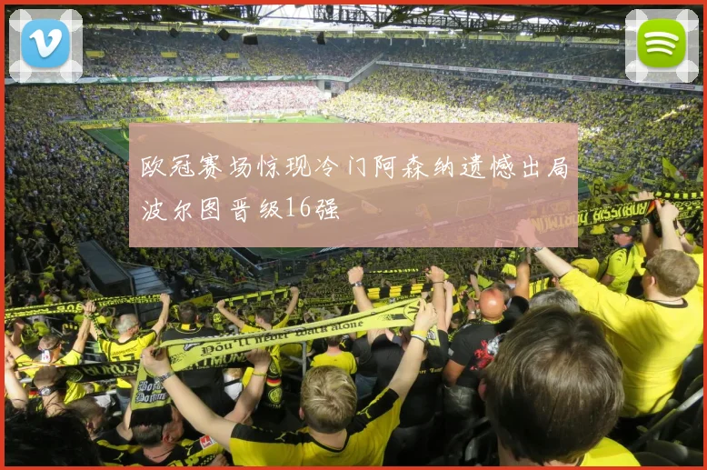 欧冠赛场惊现冷门阿森纳遗憾出局波尔图晋级16强