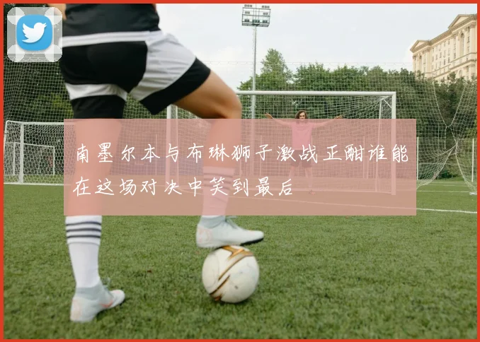 南墨尔本与布琳狮子激战正酣谁能在这场对决中笑到最后