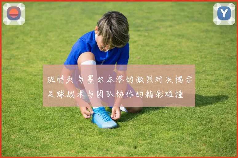 班特列与墨尔本港的激烈对决揭示足球战术与团队协作的精彩碰撞