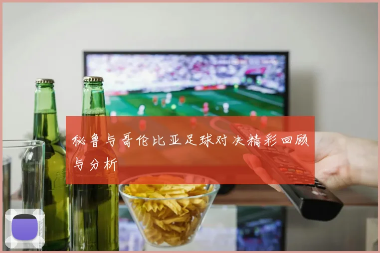 秘鲁与哥伦比亚足球对决精彩回顾与分析