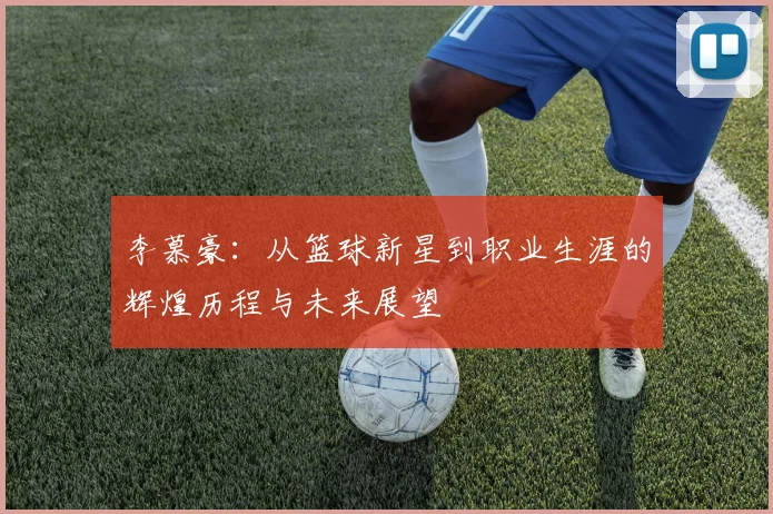 李慕豪：从篮球新星到职业生涯的辉煌历程与未来展望